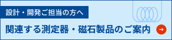 設計・開発ご担当の方へ 関連する測定機・磁石製品のご案内